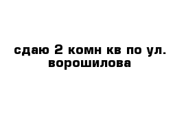 сдаю 2-комн кв по ул. ворошилова